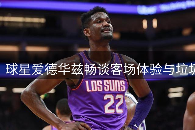 球星爱德华兹畅谈客场体验与垃圾话文化